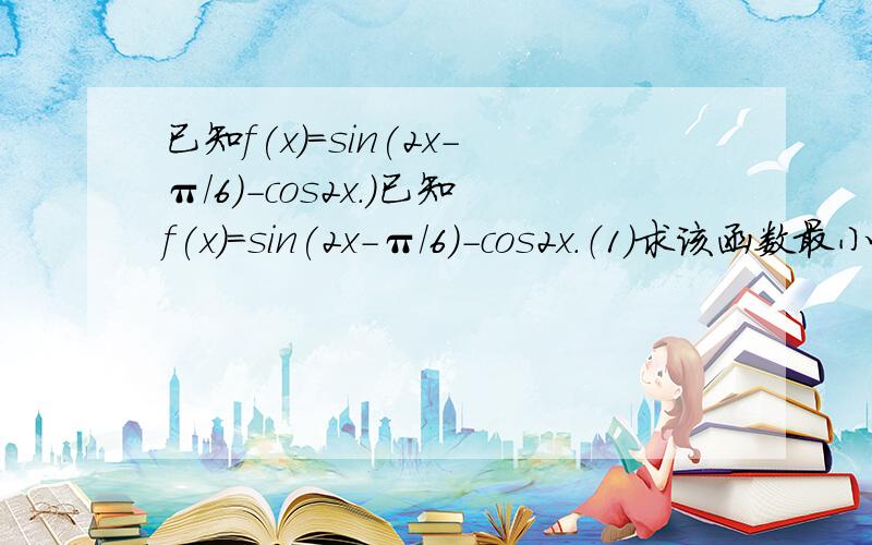 已知f(x)=sin(2x-π/6)-cos2x.）已知f(x)=sin(2x-π/6)-cos2x.（1）求该函数最小正周期（2）求该函数在区间[π/4,3π/4]上的最大值和最小值,并求出此时的x.