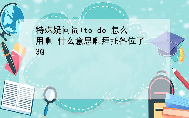 特殊疑问词+to do 怎么用啊 什么意思啊拜托各位了 3Q