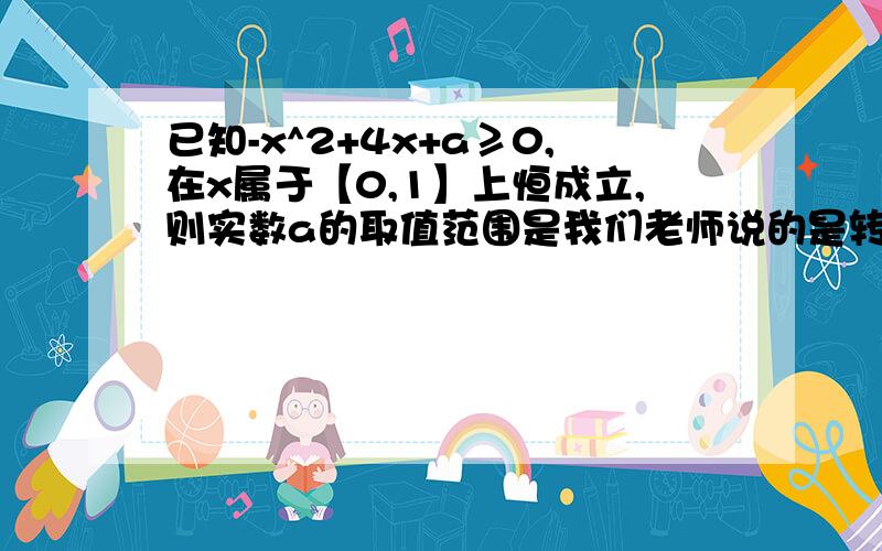 已知-x^2+4x+a≥0,在x属于【0,1】上恒成立,则实数a的取值范围是我们老师说的是转化成 f（x）=-x^2+4x+a,x属于【0,1】,求 f min（x）.为啥啊、、、