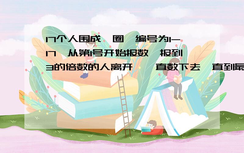 17个人围成一圈,编号为1-17,从第1号开始报数,报到3的倍数的人离开,一直数下去,直到最后只剩下一个人