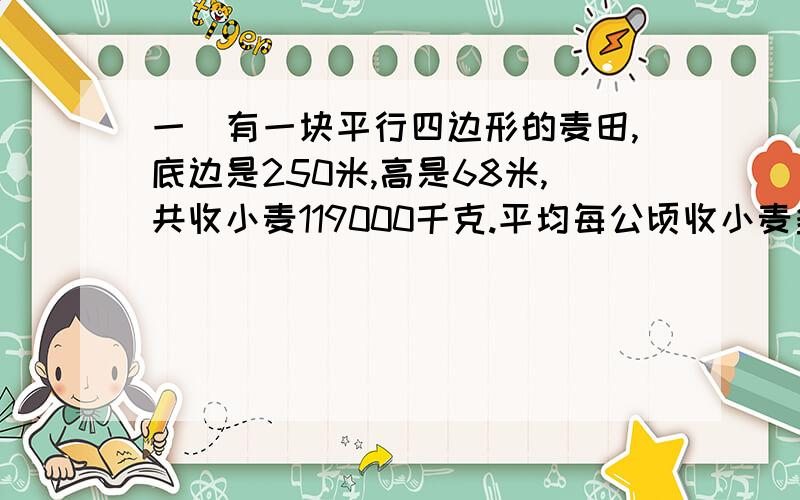 一．有一块平行四边形的麦田,底边是250米,高是68米,共收小麦119000千克.平均每公顷收小麦多少千克?二．一个等腰直角三角形,周长60cm,这个三角形的斜边长是5cm,它的面积是（ ）c㎡三．科技小