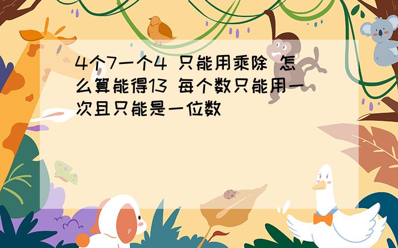 4个7一个4 只能用乘除 怎么算能得13 每个数只能用一次且只能是一位数