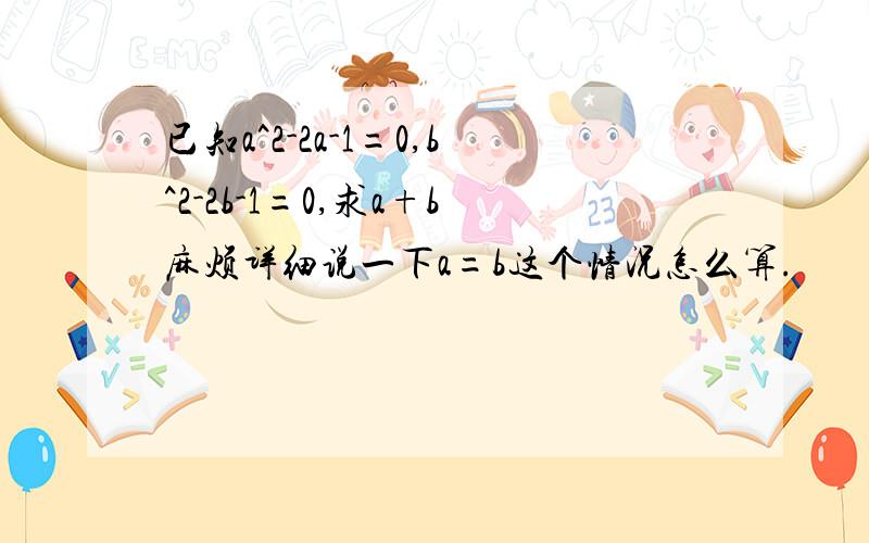 已知a^2-2a-1=0,b^2-2b-1=0,求a+b麻烦详细说一下a=b这个情况怎么算.