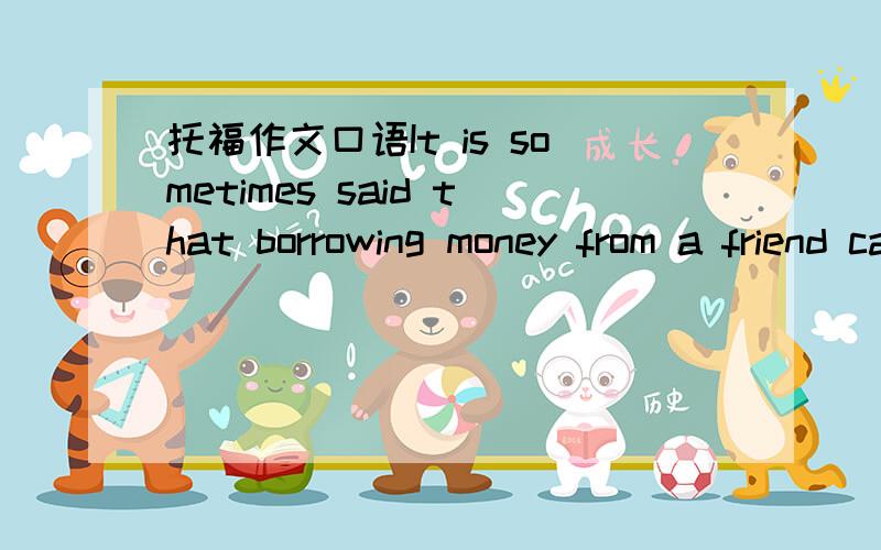 托福作文口语It is sometimes said that borrowing money from a friend can harm or damage the friendship.Do you agree?Why or why not?Use reasons and specific examples to explain your answer.这篇作文给个提纲,是口语的话给个简单点