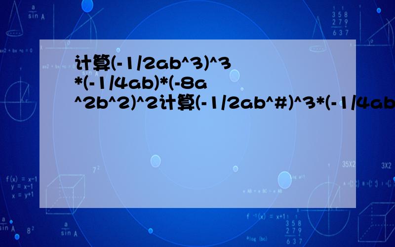 计算(-1/2ab^3)^3*(-1/4ab)*(-8a^2b^2)^2计算(-1/2ab^#)^3*(-1/4ab)*(-8a^2b^2)^2