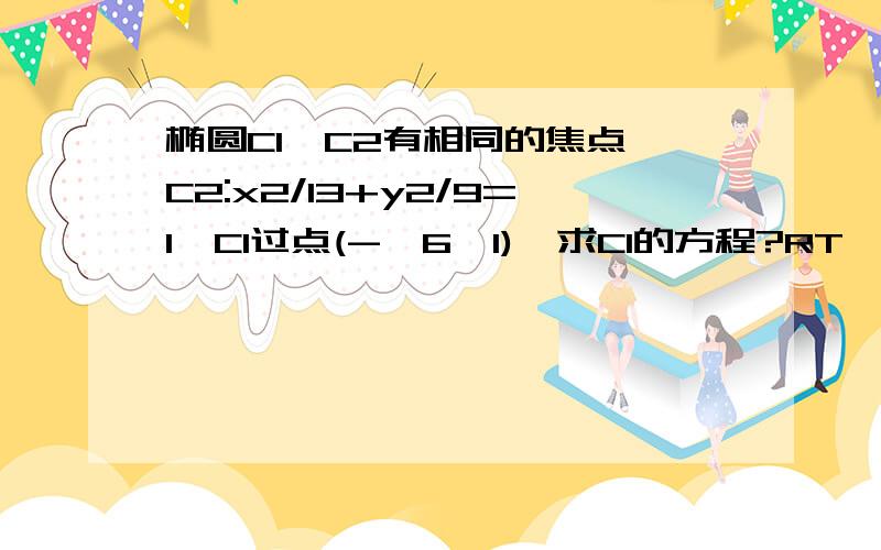 椭圆C1,C2有相同的焦点,C2:x2/13+y2/9=1,C1过点(-√6,1),求C1的方程?RT