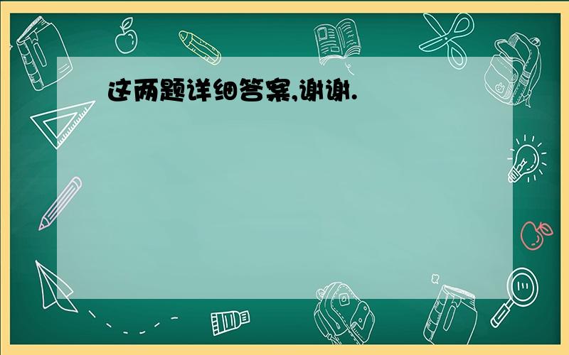 这两题详细答案,谢谢.