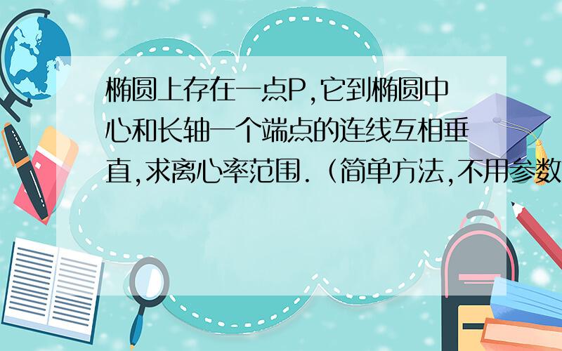 椭圆上存在一点P,它到椭圆中心和长轴一个端点的连线互相垂直,求离心率范围.（简单方法,不用参数方程）答案是（√2/2,1）,用通径的一半大于圆的半径就可以直接算出来,但怎么证明?