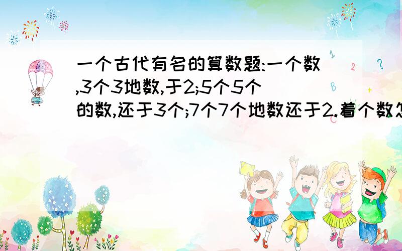 一个古代有名的算数题:一个数,3个3地数,于2;5个5个的数,还于3个;7个7个地数还于2.着个数怎样算!我要的是步骤 总共50分