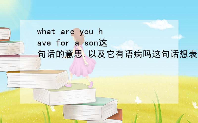 what are you have for a son这句话的意思,以及它有语病吗这句话想表达的意思是：你有什么给你儿子。或者，你给你的儿子留下了什么