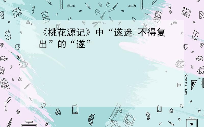 《桃花源记》中“遂迷,不得复出”的“遂”