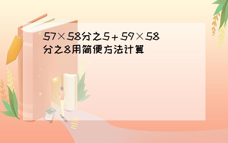 57×58分之5＋59×58分之8用简便方法计算