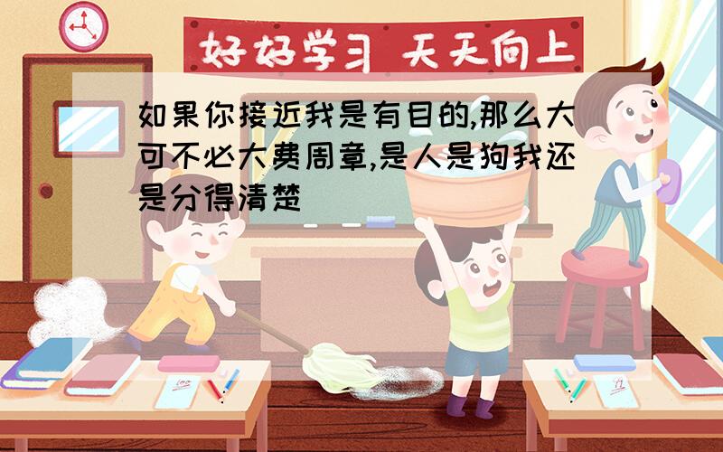 如果你接近我是有目的,那么大可不必大费周章,是人是狗我还是分得清楚