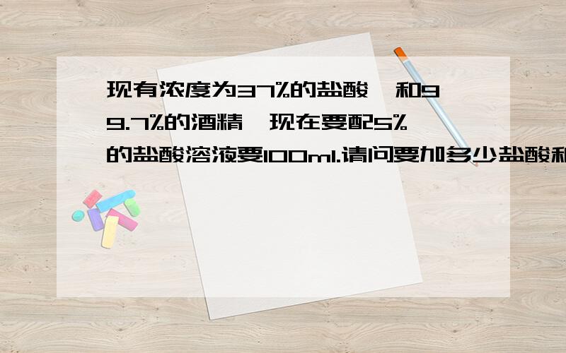 现有浓度为37%的盐酸,和99.7%的酒精,现在要配5%的盐酸溶液要100ml.请问要加多少盐酸和多少酒精5%5%