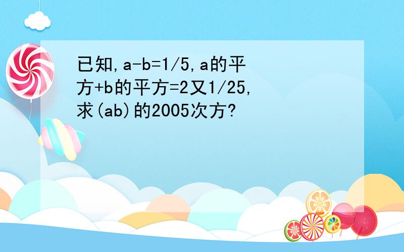 已知,a-b=1/5,a的平方+b的平方=2又1/25,求(ab)的2005次方?