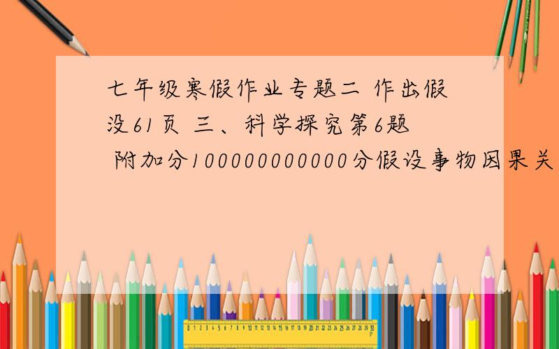 七年级寒假作业专题二 作出假没61页 三、科学探究第6题 附加分100000000000分假设事物因果关系间可能的解释__________________________________________________________________自变量事物可能的原因_____________