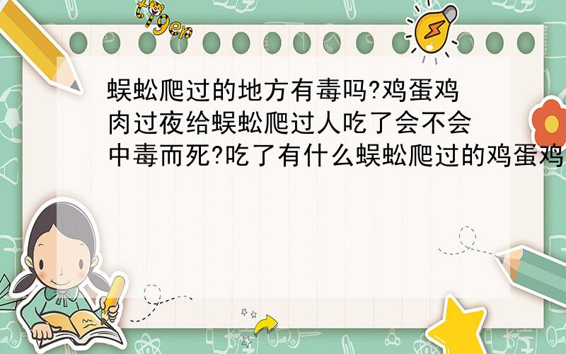 蜈蚣爬过的地方有毒吗?鸡蛋鸡肉过夜给蜈蚣爬过人吃了会不会中毒而死?吃了有什么蜈蚣爬过的鸡蛋鸡肉会对人有害?有毒?