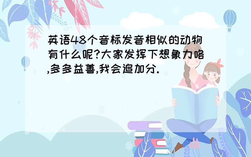 英语48个音标发音相似的动物有什么呢?大家发挥下想象力咯,多多益善,我会追加分.