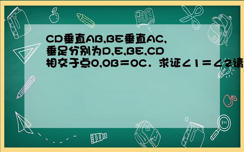 CD垂直AB,BE垂直AC,垂足分别为D,E,BE,CD相交于点O,OB＝OC．求证∠1＝∠2请写清楚步骤,一定要步步到位哟!