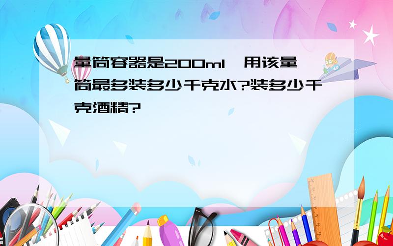 量筒容器是200ml,用该量筒最多装多少千克水?装多少千克酒精?