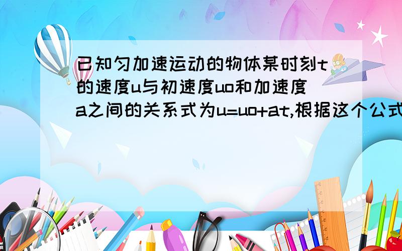 已知匀加速运动的物体某时刻t的速度u与初速度uo和加速度a之间的关系式为u=uo+at,根据这个公式填写下表u | uo | a | t | 0 | 2 | 848 | | 3 | 1415 | 5 | | 476 | 13 | 7 |