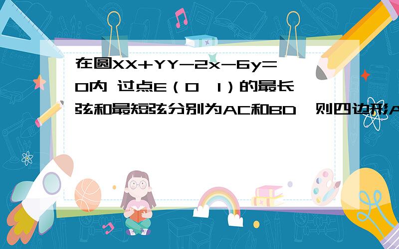 在圆XX+YY-2x-6y=0内 过点E（0,1）的最长弦和最短弦分别为AC和BD,则四边形ABCD的面积为多少