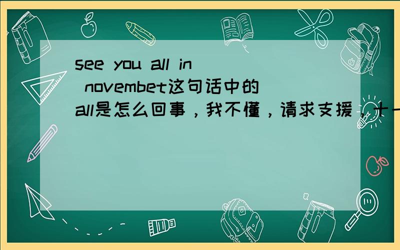 see you all in novembet这句话中的all是怎么回事，我不懂，请求支援，十一月见你，直接用 see you in november 不就可以了吗，