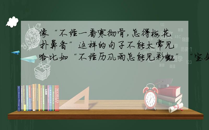 像“不经一番寒彻骨,怎得梅花扑鼻香”这样的句子不能太常见哈比如“不经历风雨怎能见彩虹”“宝剑锋从磨砺出，梅花香自苦寒来”这样的 不行地