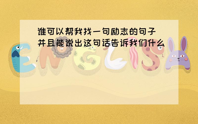 谁可以帮我找一句励志的句子 并且能说出这句话告诉我们什么