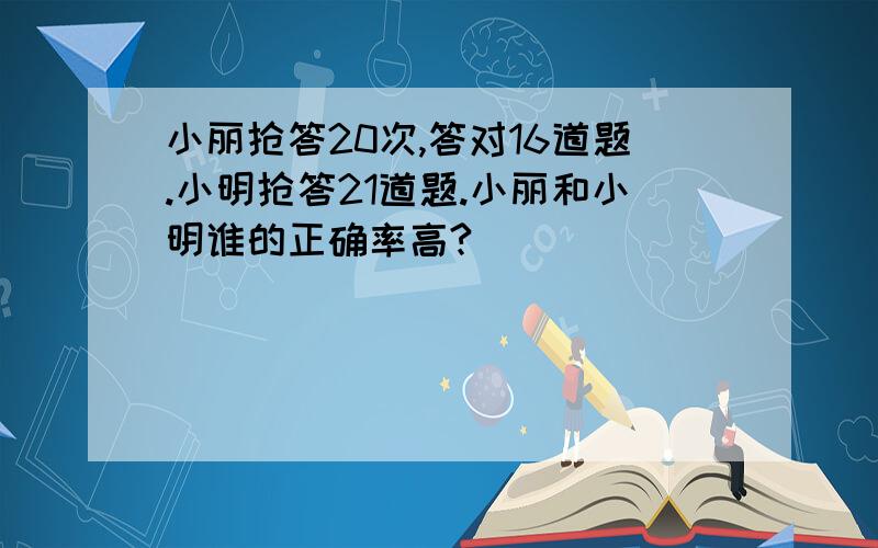 小丽抢答20次,答对16道题.小明抢答21道题.小丽和小明谁的正确率高?