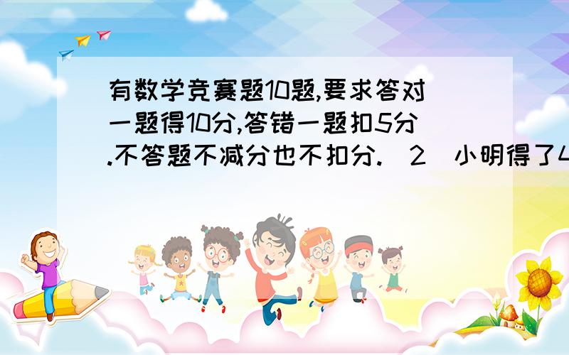 有数学竞赛题10题,要求答对一题得10分,答错一题扣5分.不答题不减分也不扣分.（2）小明得了40分,有3题没答,她答错了多少题?