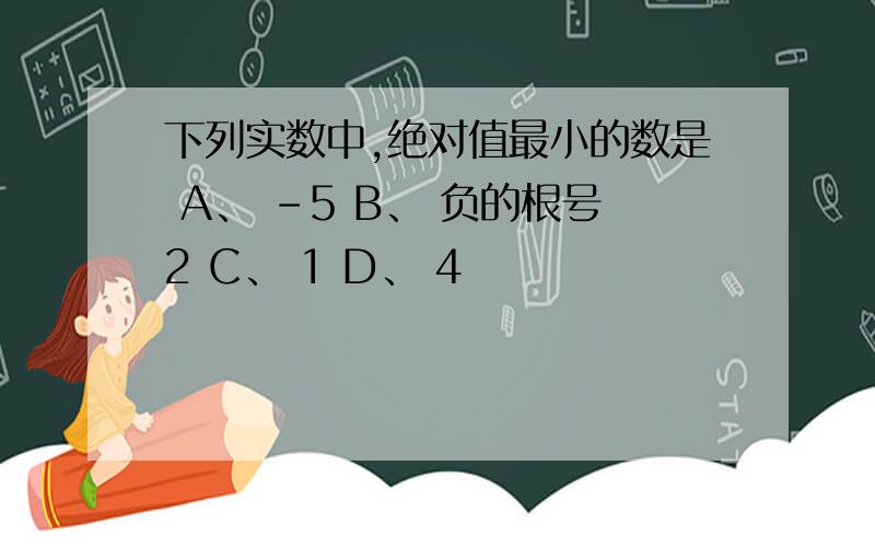 下列实数中,绝对值最小的数是 A、 －5 B、 负的根号2 C、 1 D、 4