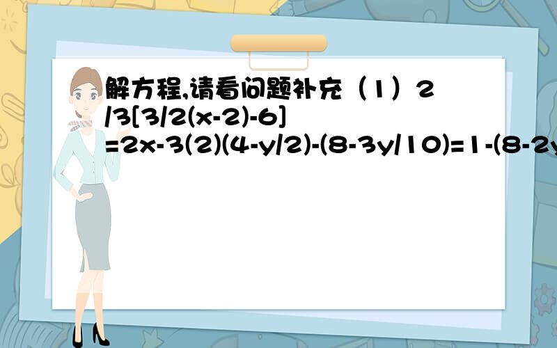 解方程,请看问题补充（1）2/3[3/2(x-2)-6]=2x-3(2)(4-y/2)-(8-3y/10)=1-(8-2y/5)(3)(3x-19)/4-(x-1)/8=1 (4)80%y+(500-y)60%=500*74%