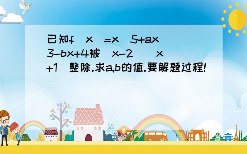 已知f(x)=x^5+ax^3-bx+4被(x-2)(x+1)整除.求a,b的值.要解题过程!