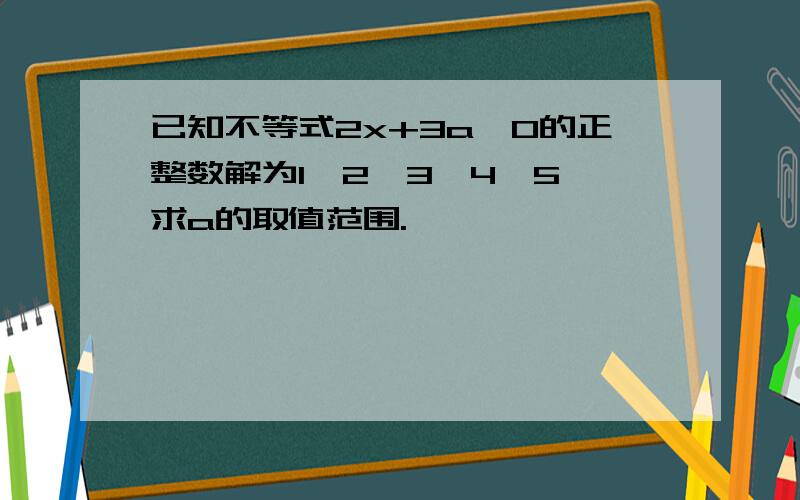 已知不等式2x+3a≤0的正整数解为1,2,3,4,5,求a的取值范围.