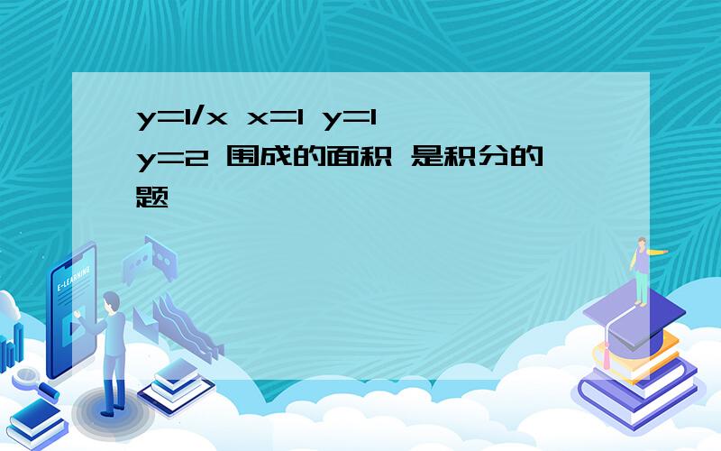 y=1/x x=1 y=1 y=2 围成的面积 是积分的题