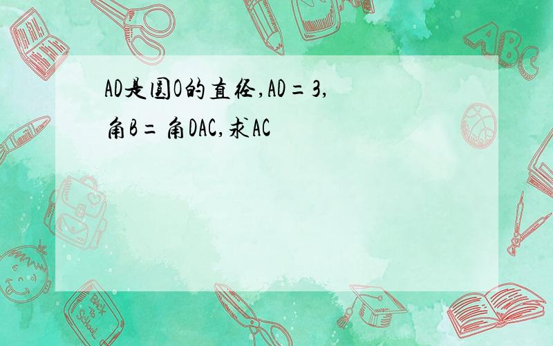 AD是圆O的直径,AD=3,角B=角DAC,求AC