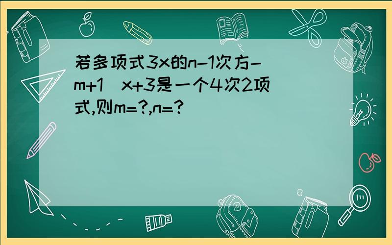 若多项式3x的n-1次方-（m+1）x+3是一个4次2项式,则m=?,n=?