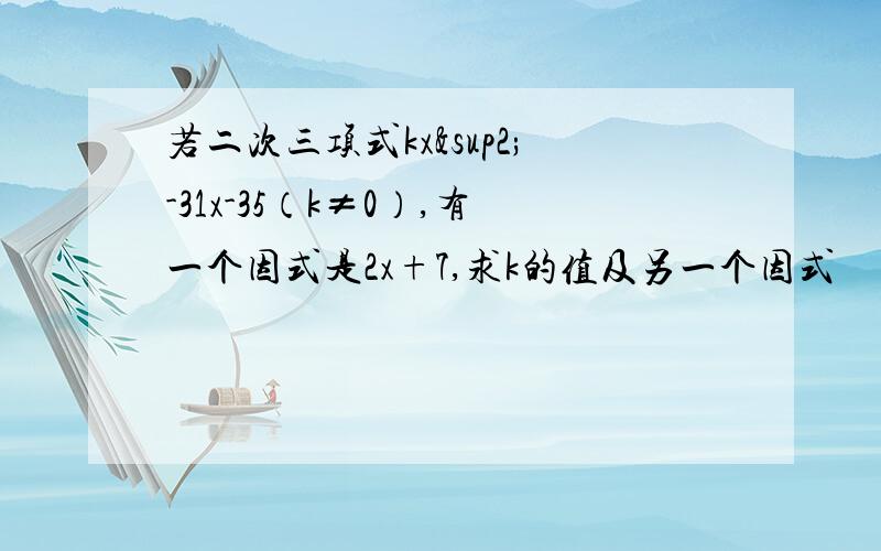 若二次三项式kx²-31x-35（k≠0）,有一个因式是2x+7,求k的值及另一个因式