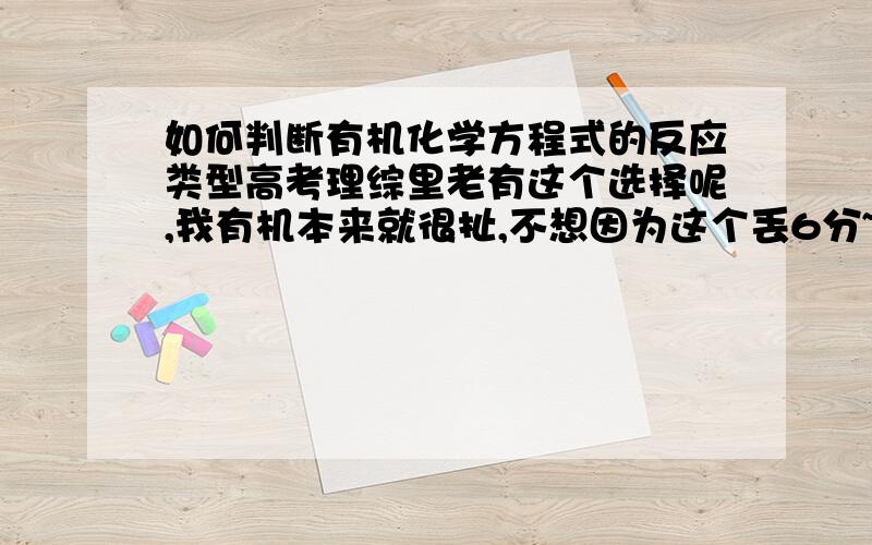 如何判断有机化学方程式的反应类型高考理综里老有这个选择呢,我有机本来就很扯,不想因为这个丢6分~真心求教~不要大篇的基础知识,现在也来不及,越简单越好…你们一定有诀窍呢吧…真心