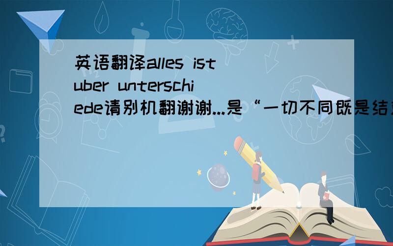 英语翻译alles ist uber unterschiede请别机翻谢谢...是“一切不同既是结束”么?