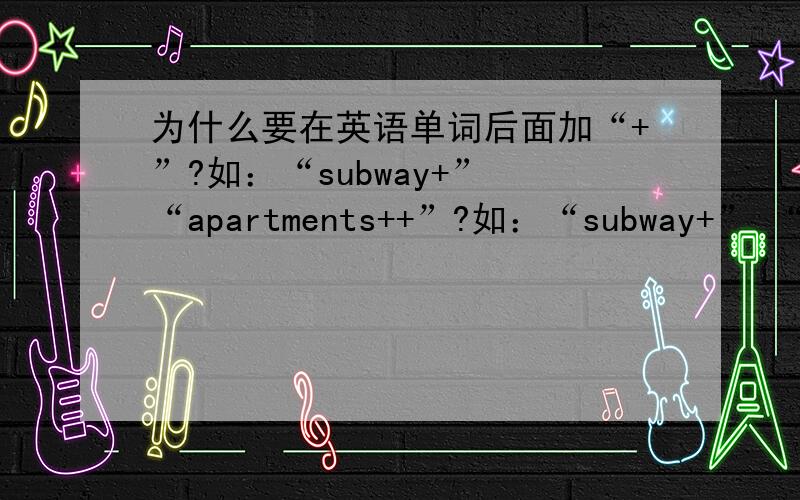 为什么要在英语单词后面加“+”?如：“subway+” “apartments++”?如：“subway+” “apartments+++” “elevators++”？
