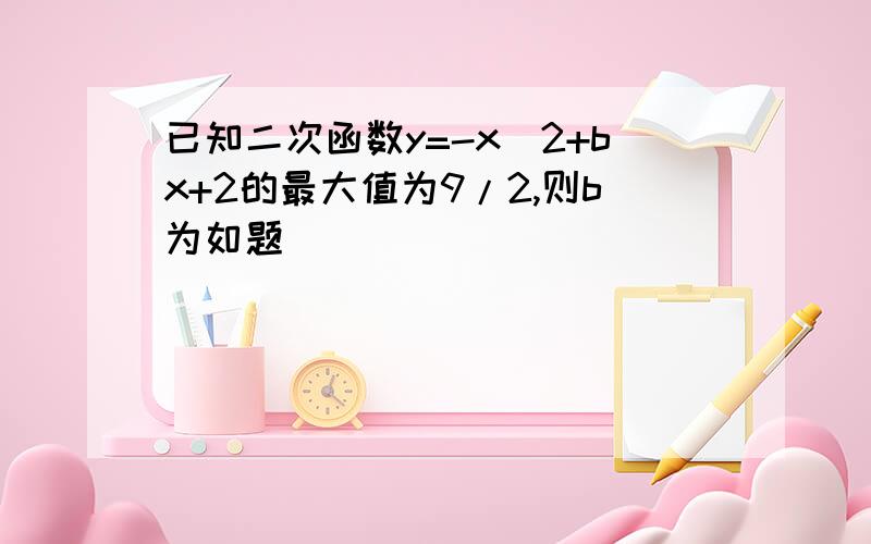 已知二次函数y=-x^2+bx+2的最大值为9/2,则b为如题