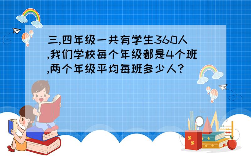 三,四年级一共有学生360人,我们学校每个年级都是4个班,两个年级平均每班多少人?