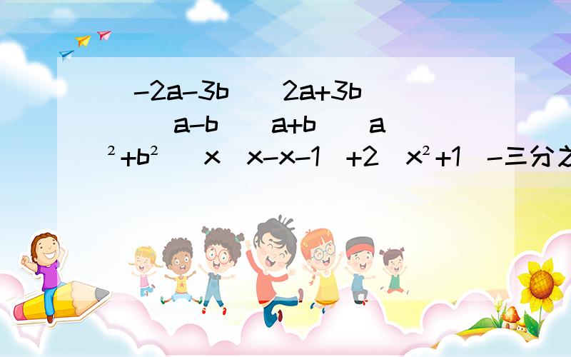 (-2a-3b)(2a+3b) （a-b)(a+b)(a²+b²） x(x-x-1)+2(x²+1）-三分之一x（3x+6x）（九分之一 y+x²）（三分之一y-x)(三分之一y+x) (a-2)(a+2)(a²+4）（2x-y+1)(2x+y-1） 求你们了！