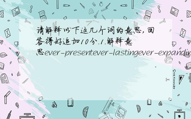 请解释以下这几个词的意思,回答得好追加10分.1.解释意思ever-presentever-lastingever-expandingever-growing2.如果能多举几个由ever引导的词语,并给出解释,就更加感激了.（答得好追加10分）