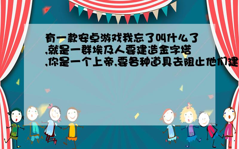 有一款安卓游戏我忘了叫什么了,就是一群埃及人要建造金字塔,你是一个上帝,要各种道具去阻止他们建造金字塔,可以用洪水,地震,陨石之类的