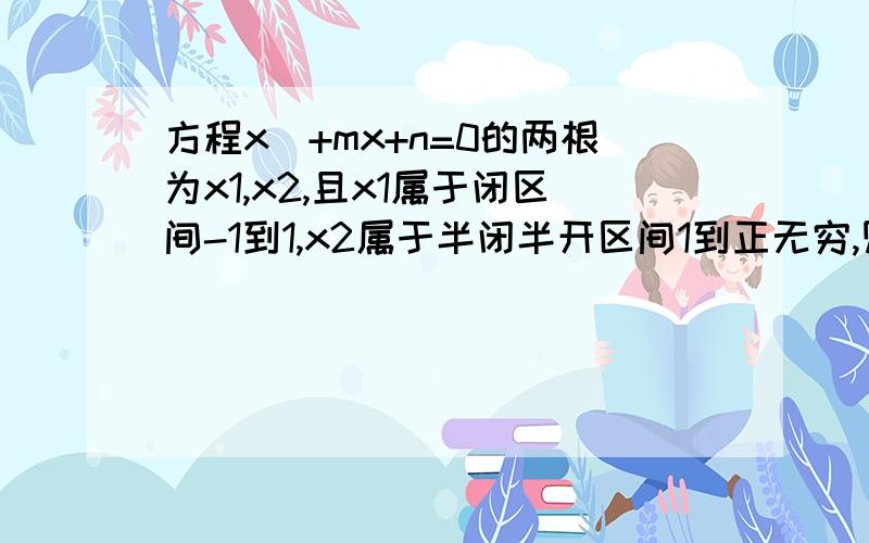 方程x^+mx+n=0的两根为x1,x2,且x1属于闭区间-1到1,x2属于半闭半开区间1到正无穷,则(m-2)^+(n-+1)^的最小值,找不到合适的方法,