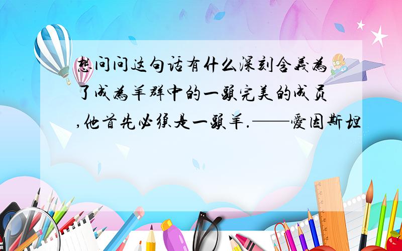 想问问这句话有什么深刻含义为了成为羊群中的一头完美的成员,他首先必须是一头羊.——爱因斯坦