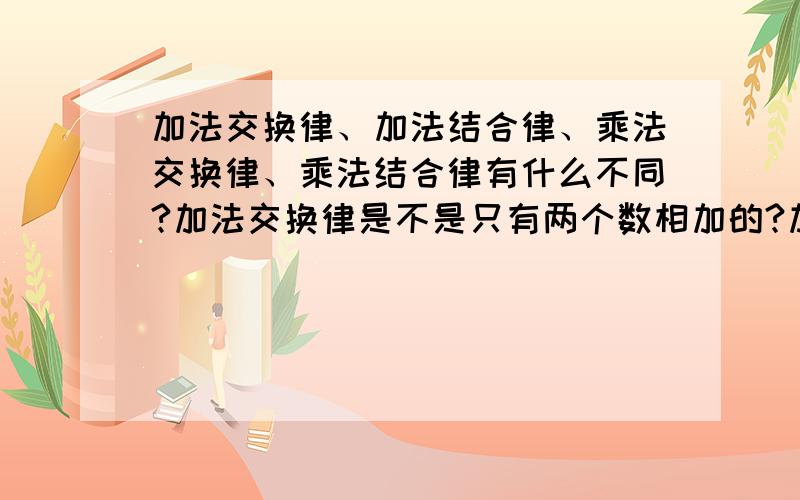 加法交换律、加法结合律、乘法交换律、乘法结合律有什么不同?加法交换律是不是只有两个数相加的?加法交换律是不是没有括号的?加法结合律是不是只有三个数的?还有加结合律是不是有括